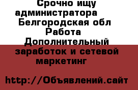 Срочно ищу администратора !!! - Белгородская обл. Работа » Дополнительный заработок и сетевой маркетинг   